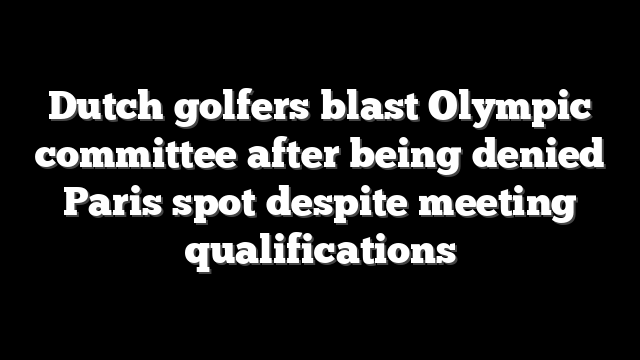 Dutch golfers blast Olympic committee after being denied Paris spot despite meeting qualifications