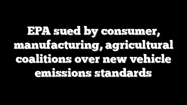 EPA sued by consumer, manufacturing, agricultural coalitions over new vehicle emissions standards