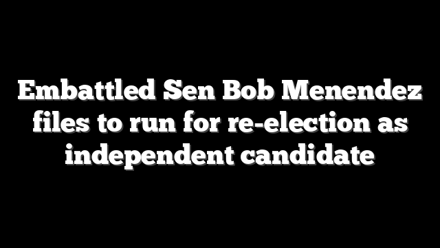 Embattled Sen Bob Menendez files to run for re-election as independent candidate