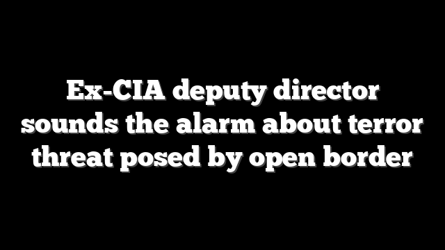 Ex-CIA deputy director sounds the alarm about terror threat posed by open border