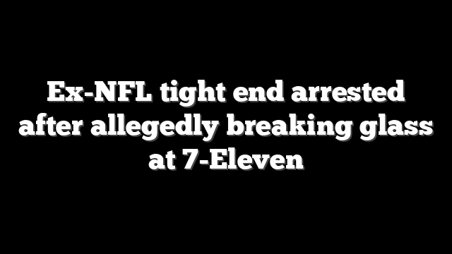 Ex-NFL tight end arrested after allegedly breaking glass at 7-Eleven