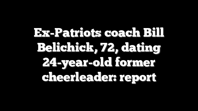 Ex-Patriots coach Bill Belichick, 72, dating 24-year-old former cheerleader: report