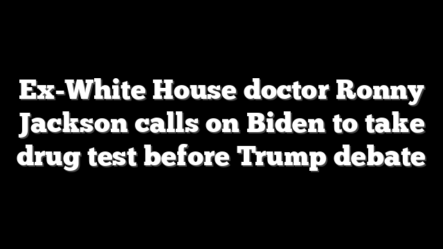 Ex-White House doctor Ronny Jackson calls on Biden to take drug test before Trump debate