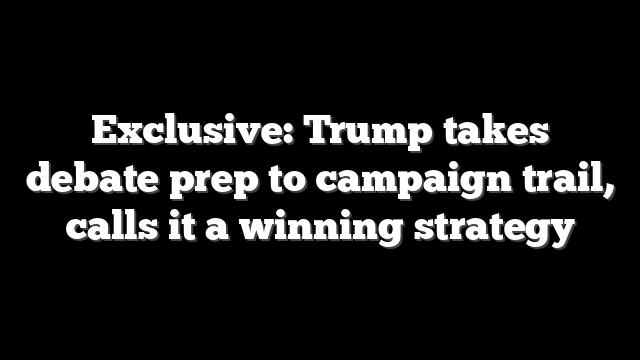 Exclusive: Trump takes debate prep to campaign trail, calls it a winning strategy