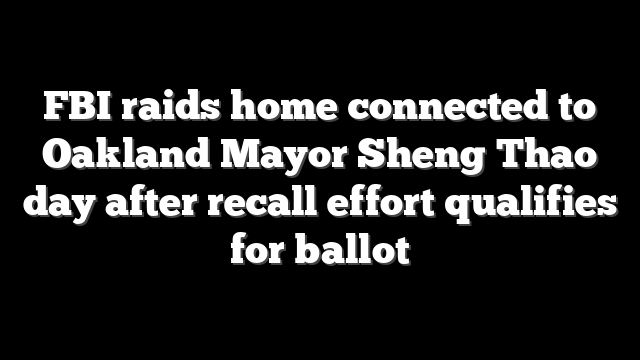 FBI raids home connected to Oakland Mayor Sheng Thao day after recall effort qualifies for ballot