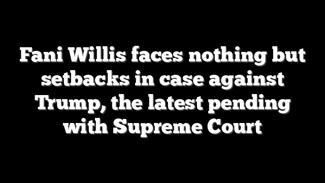 Fani Willis faces nothing but setbacks in case against Trump, the latest pending with Supreme Court