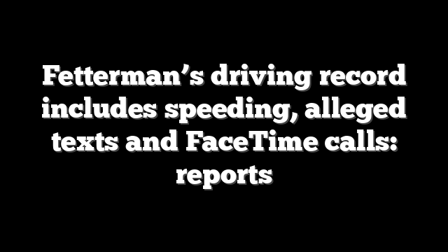 Fetterman’s driving record includes speeding, alleged texts and FaceTime calls: reports