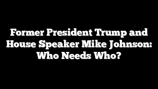 Former President Trump and House Speaker Mike Johnson: Who Needs Who?