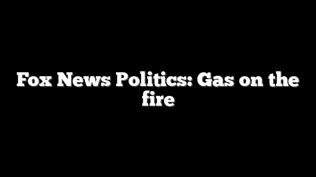 Fox News Politics: Gas on the fire