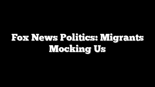 Fox News Politics: Migrants Mocking Us