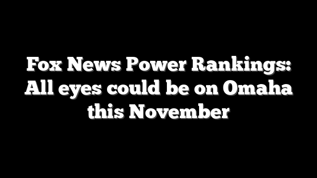 Fox News Power Rankings: All eyes could be on Omaha this November