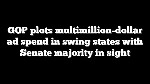 GOP plots multimillion-dollar ad spend in swing states with Senate majority in sight