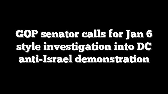 GOP senator calls for Jan 6 style investigation into DC anti-Israel demonstration