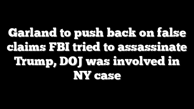Garland to push back on false claims FBI tried to assassinate Trump, DOJ was involved in NY case