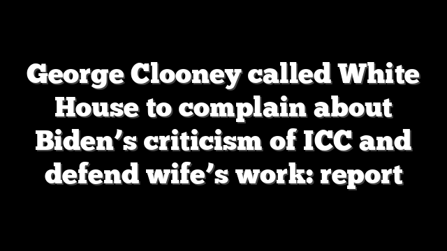 George Clooney called White House to complain about Biden’s criticism of ICC and defend wife’s work: report