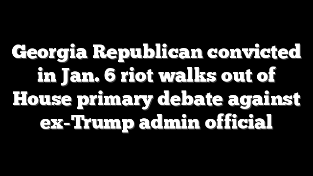Georgia Republican convicted in Jan. 6 riot walks out of House primary debate against ex-Trump admin official