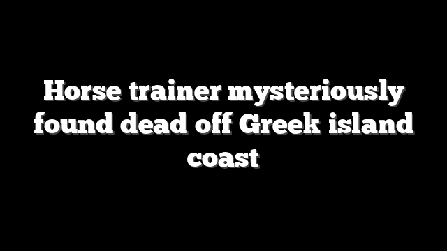 Horse trainer mysteriously found dead off Greek island coast