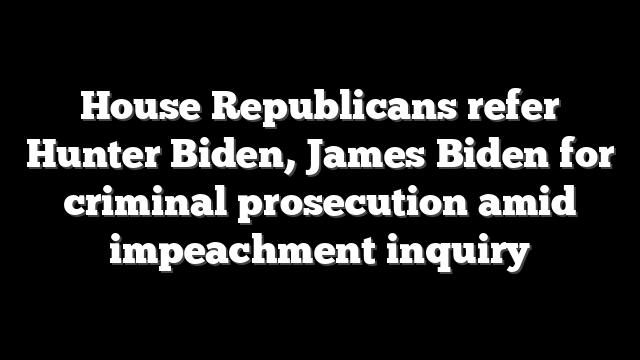 House Republicans refer Hunter Biden, James Biden for criminal prosecution amid impeachment inquiry