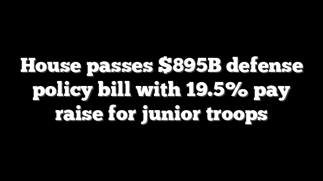 House passes $895B defense policy bill with 19.5% pay raise for junior troops