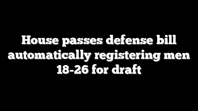 House passes defense bill automatically registering men 18-26 for draft