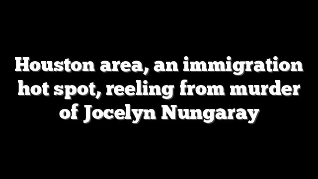 Houston area, an immigration hot spot, reeling from murder of Jocelyn Nungaray