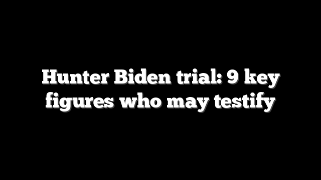 Hunter Biden trial: 9 key figures who may testify