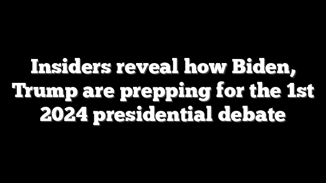 Insiders reveal how Biden, Trump are prepping for the 1st 2024 presidential debate