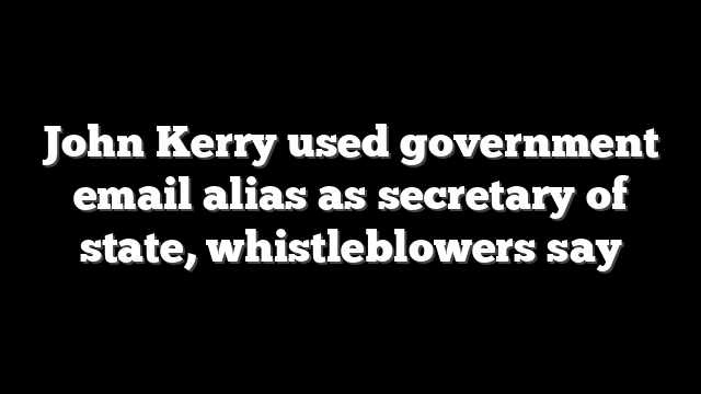 John Kerry used government email alias as secretary of state, whistleblowers say