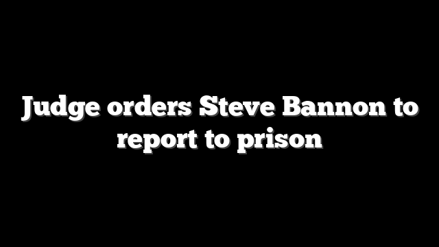 Judge orders Steve Bannon to report to prison