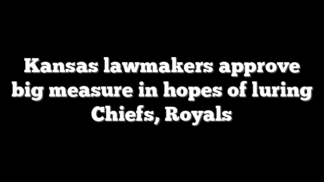Kansas lawmakers approve big measure in hopes of luring Chiefs, Royals