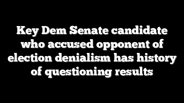 Key Dem Senate candidate who accused opponent of election denialism has history of questioning results
