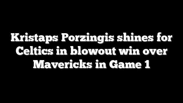 Kristaps Porzingis shines for Celtics in blowout win over Mavericks in Game 1