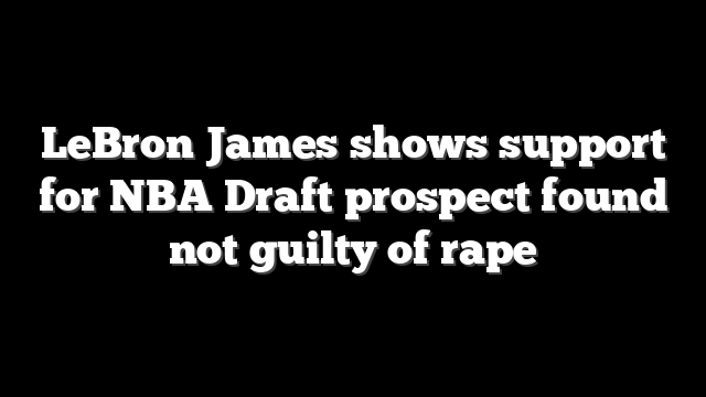 LeBron James shows support for NBA Draft prospect found not guilty of rape
