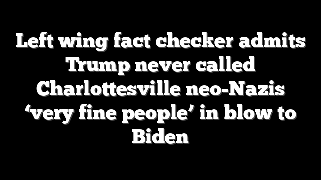 Left wing fact checker admits Trump never called Charlottesville neo-Nazis ‘very fine people’ in blow to Biden