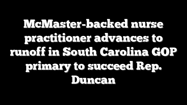 McMaster-backed nurse practitioner advances to runoff in South Carolina GOP primary to succeed Rep. Duncan