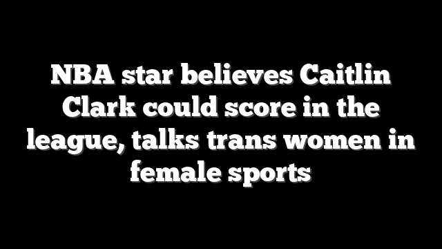 NBA star believes Caitlin Clark could score in the league, talks trans women in female sports