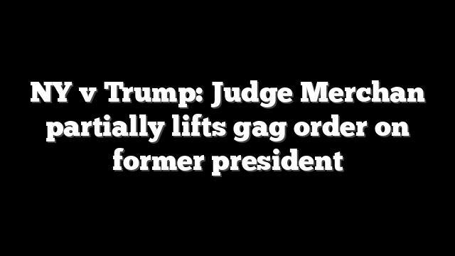 NY v Trump: Judge Merchan partially lifts gag order on former president