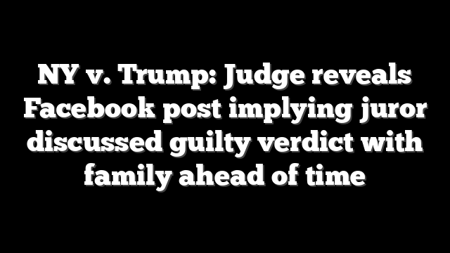 NY v. Trump: Judge reveals Facebook post implying juror discussed guilty verdict with family ahead of time
