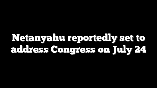 Netanyahu reportedly set to address Congress on July 24