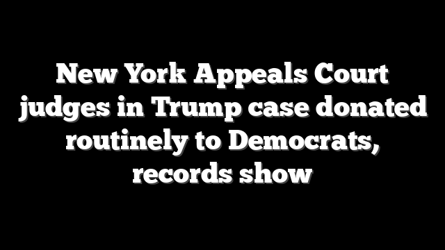 New York Appeals Court judges in Trump case donated routinely to Democrats, records show