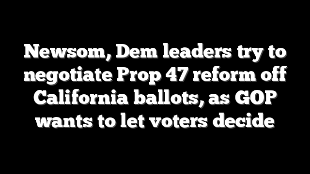 Newsom, Dem leaders try to negotiate Prop 47 reform off California ballots, as GOP wants to let voters decide