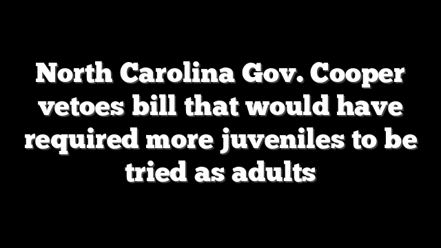North Carolina Gov. Cooper vetoes bill that would have required more juveniles to be tried as adults