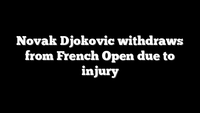 Novak Djokovic withdraws from French Open due to injury