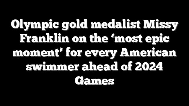 Olympic gold medalist Missy Franklin on the ‘most epic moment’ for every American swimmer ahead of 2024 Games