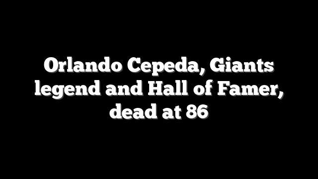 Orlando Cepeda, Giants legend and Hall of Famer, dead at 86