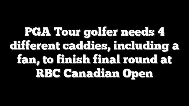 PGA Tour golfer needs 4 different caddies, including a fan, to finish final round at RBC Canadian Open