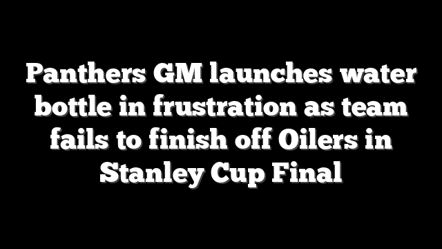 Panthers GM launches water bottle in frustration as team fails to finish off Oilers in Stanley Cup Final