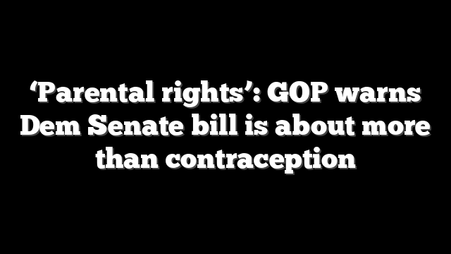 ‘Parental rights’: GOP warns Dem Senate bill is about more than contraception