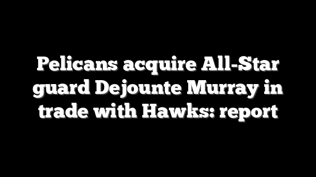 Pelicans acquire All-Star guard Dejounte Murray in trade with Hawks: report