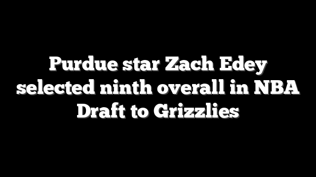 Purdue star Zach Edey selected ninth overall in NBA Draft to Grizzlies